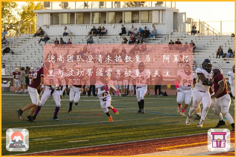 德尚团队澄清未执教皇马，阿莱格里与波切蒂诺常年被皇马关注