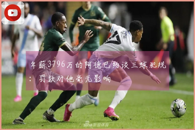 年薪3796万的阿德巴约谈三球犯规：罚款对他毫无影响