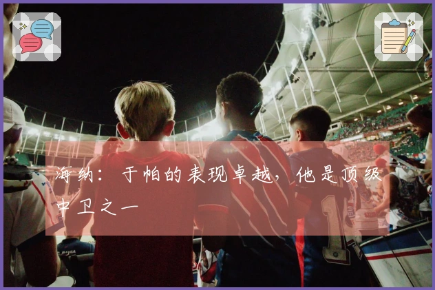 海纳：于帕的表现卓越，他是顶级中卫之一