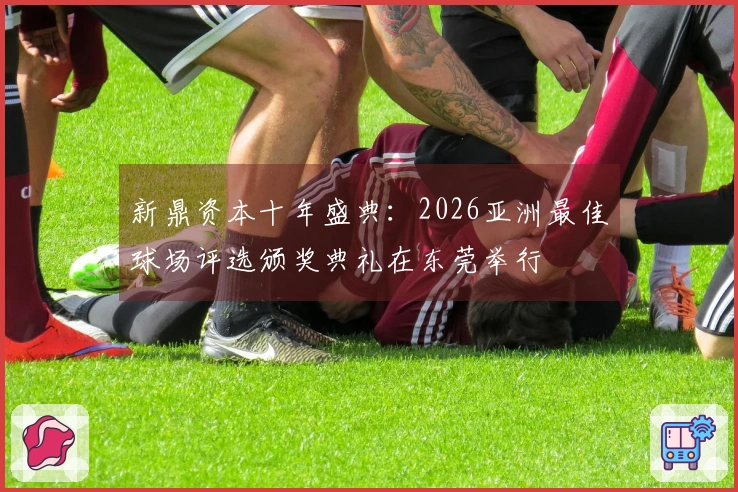 新鼎资本十年盛典：2026亚洲最佳球场评选颁奖典礼在东莞举行