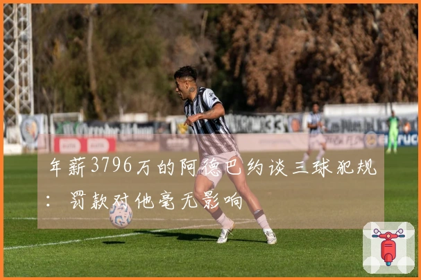 年薪3796万的阿德巴约谈三球犯规：罚款对他毫无影响