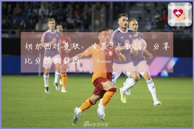 切尔西对曼联，凌晨3点激战，分享比分预测截图