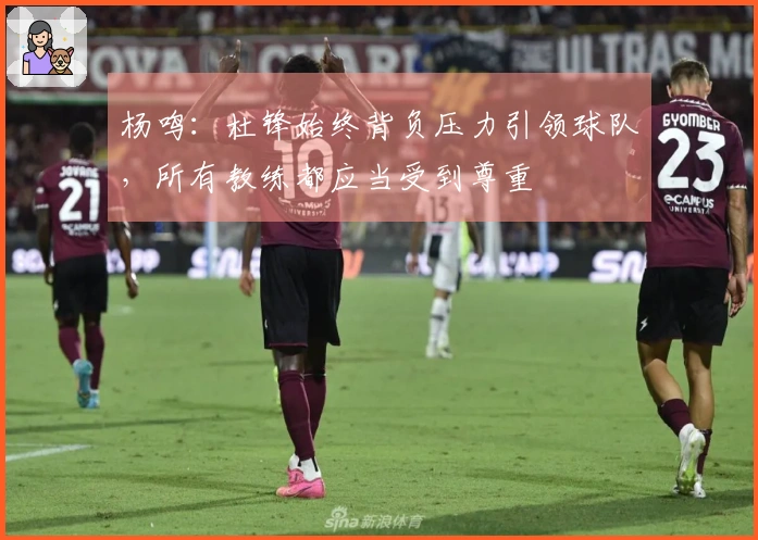 杨鸣：杜锋始终背负压力引领球队，所有教练都应当受到尊重