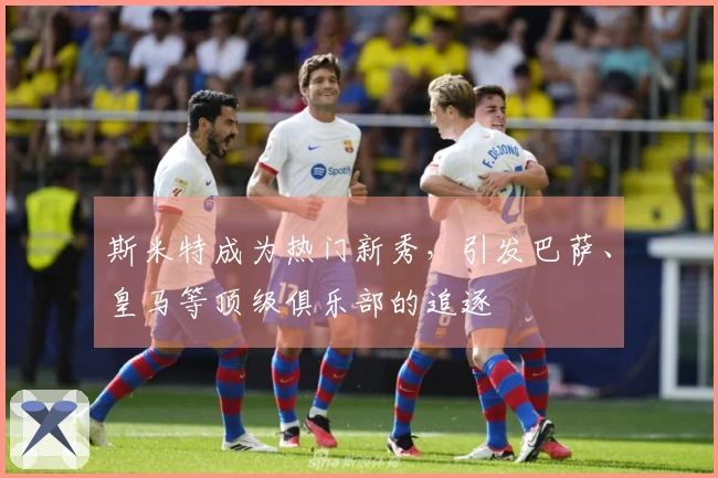 斯米特成为热门新秀，引发巴萨、皇马等顶级俱乐部的追逐