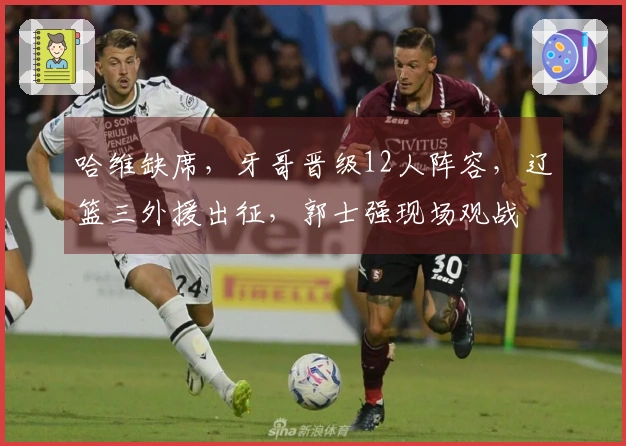 哈维缺席，牙哥晋级12人阵容，辽篮三外援出征，郭士强现场观战