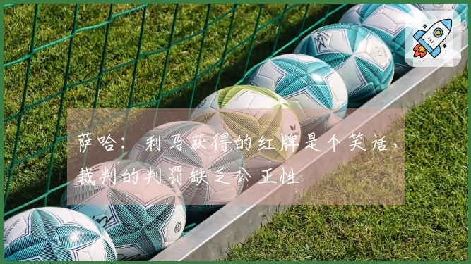 萨哈：利马获得的红牌是个笑话，裁判的判罚缺乏公正性