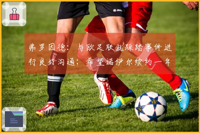 弗罗因德：与欧足联就踩踏事件进行良好沟通；希望诺伊尔续约一年