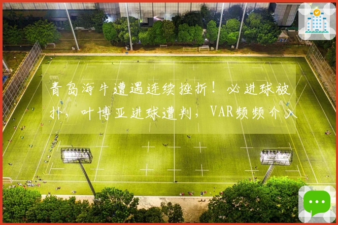 青岛海牛遭遇连续挫折！必进球被扑，叶博亚进球遭判，VAR频频介入