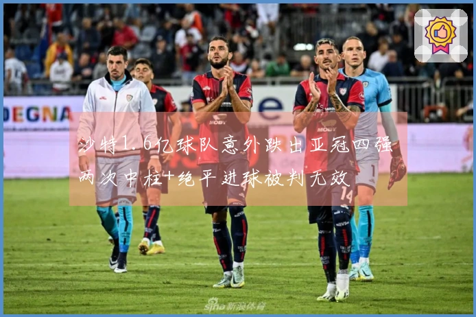 沙特1.6亿球队意外跌出亚冠四强 两次中柱+绝平进球被判无效