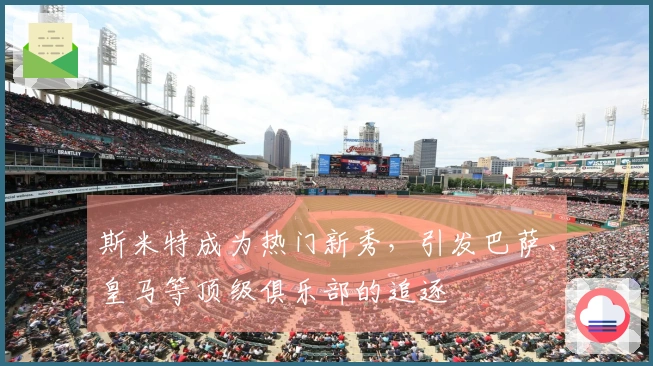 斯米特成为热门新秀，引发巴萨、皇马等顶级俱乐部的追逐