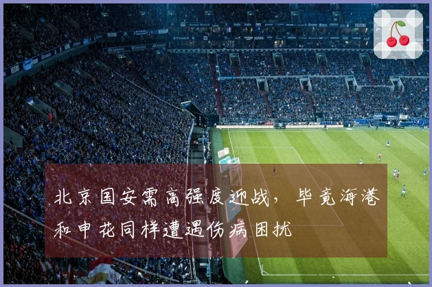 北京国安需高强度迎战，毕竟海港和申花同样遭遇伤病困扰