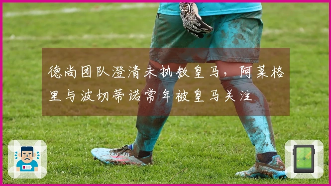 德尚团队澄清未执教皇马，阿莱格里与波切蒂诺常年被皇马关注