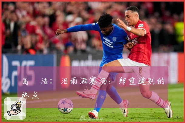 高昉洁：泪雨洒赛场，郑重道别的终点