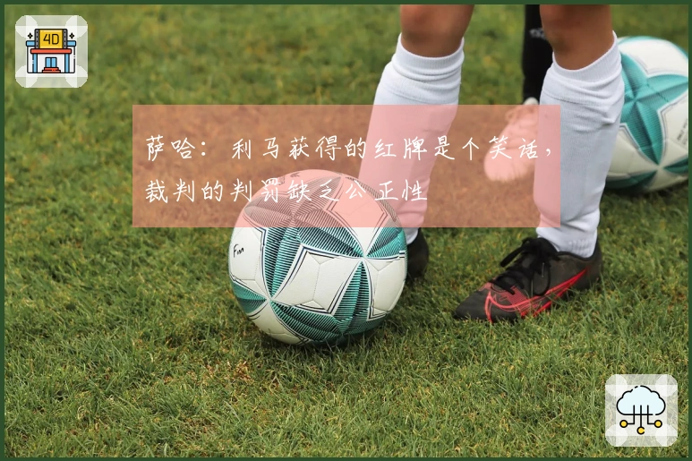 萨哈：利马获得的红牌是个笑话，裁判的判罚缺乏公正性