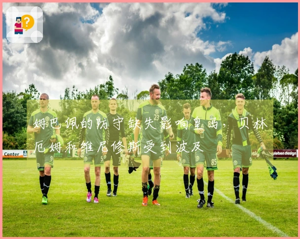 姆巴佩的防守缺失影响皇马，贝林厄姆和维尼修斯受到波及