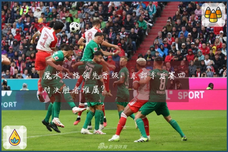 魔术大幅领先晋级，东部季后赛四对决胜者谁属？