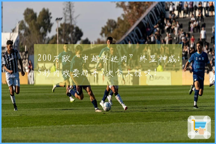 200万欧“中超齐达内”终显神威：5秒内戏耍对手3次令人惊叹！