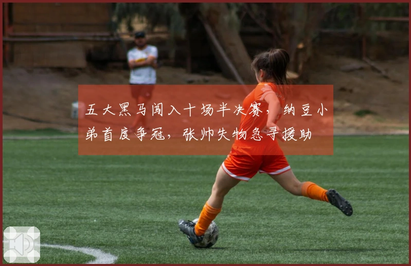 五大黑马闯入十场半决赛，纳豆小弟首度争冠，张帅失物急寻援助