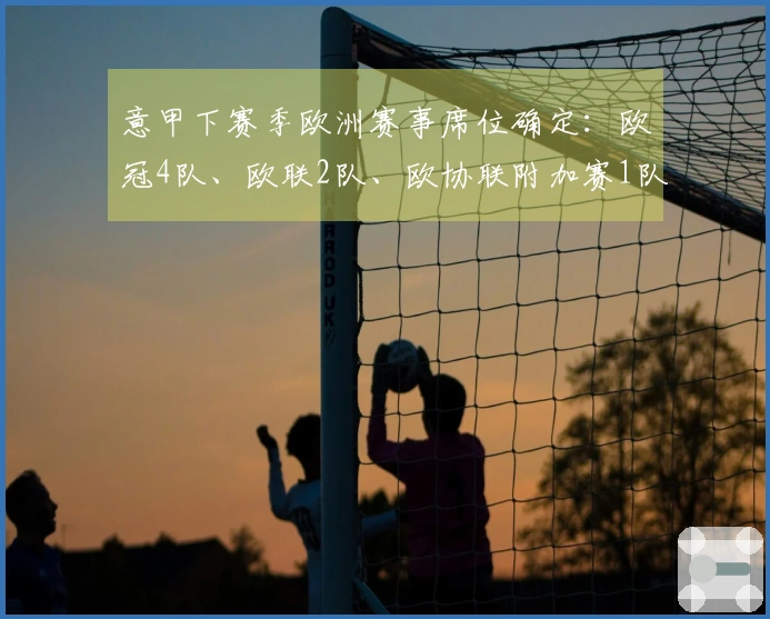 意甲下赛季欧洲赛事席位确定：欧冠4队、欧联2队、欧协联附加赛1队