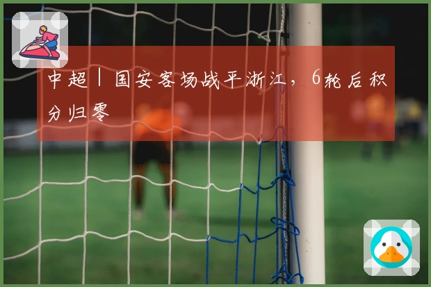 中超｜国安客场战平浙江，6轮后积分归零